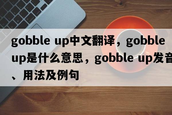 gobble up中文翻譯，gobble up是什么意思，gobble up發(fā)音、用法及例句