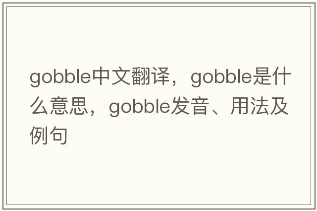gobble中文翻譯，gobble是什么意思，gobble發(fā)音、用法及例句