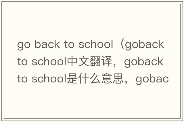 go back to school（goback to school中文翻譯，goback to school是什么意思，goback to school發(fā)音、用法及例句）