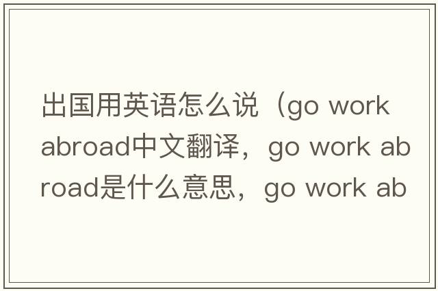出國用英語(yǔ)怎么說(shuō)（go work abroad中文翻譯，go work abroad是什么意思，go work abroad發(fā)音、用法及例句）