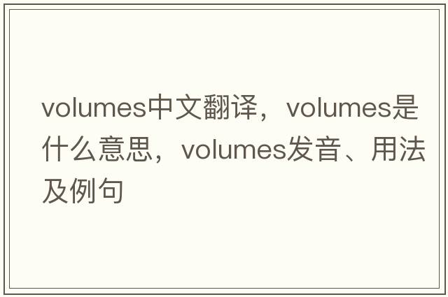 volumes中文翻譯，volumes是什么意思，volumes發(fā)音、用法及例句