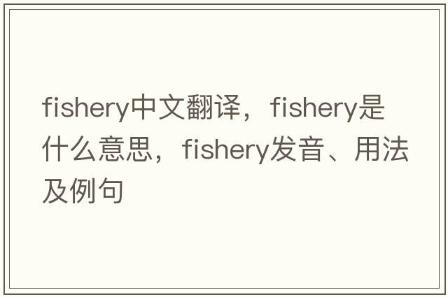 fishery中文翻譯，fishery是什么意思，fishery發(fā)音、用法及例句