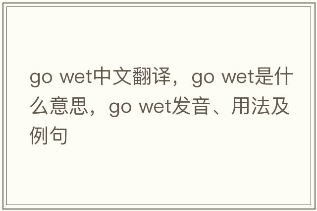 go wet中文翻譯，go wet是什么意思，go wet發(fā)音、用法及例句