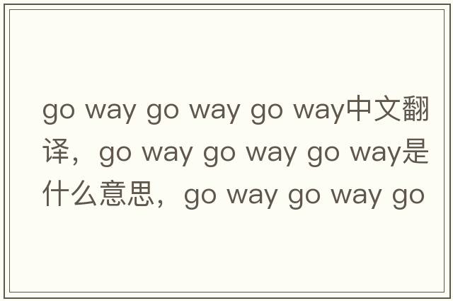 go way go way go way中文翻譯，go way go way go way是什么意思，go way go way go way發(fā)音、用法及例句