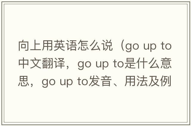 向上用英語(yǔ)怎么說(shuō)（go up to中文翻譯，go up to是什么意思，go up to發(fā)音、用法及例句）