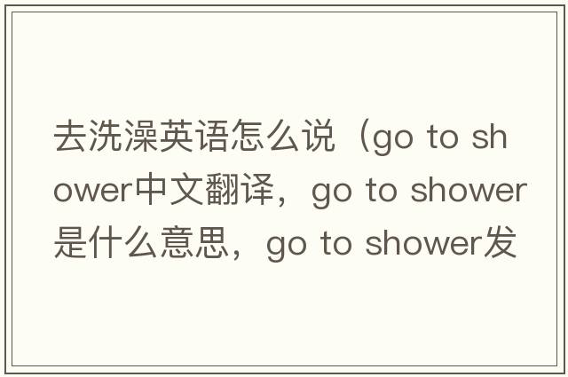 去洗澡英語(yǔ)怎么說(shuō)（go to shower中文翻譯，go to shower是什么意思，go to shower發(fā)音、用法及例句）