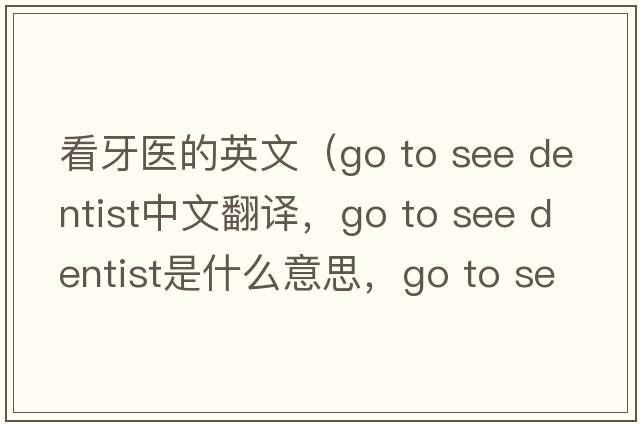 看牙醫的英文（go to see dentist中文翻譯，go to see dentist是什么意思，go to see dentist發(fā)音、用法及例句）