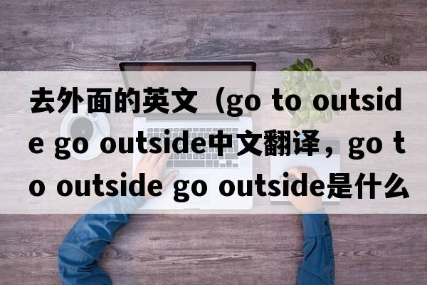 去外面的英文（go to outside go outside中文翻譯，go to outside go outside是什么意思，go to outside go outside發(fā)音、用法及例句）
