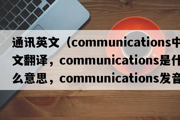 通訊英文（communications中文翻譯，communications是什么意思，communications發(fā)音、用法及例句）