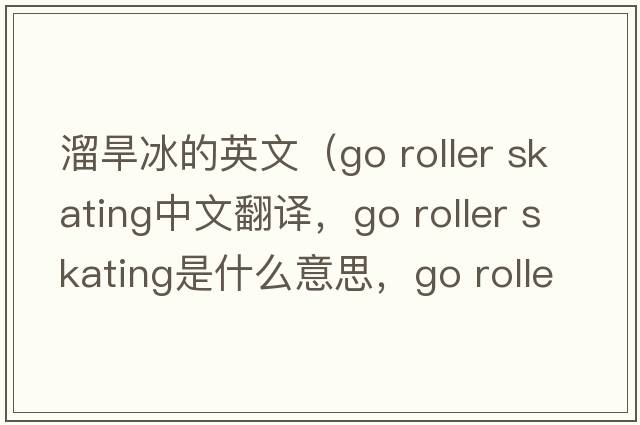 溜旱冰的英文（go roller skating中文翻譯，go roller skating是什么意思，go roller skating發(fā)音、用法及例句）