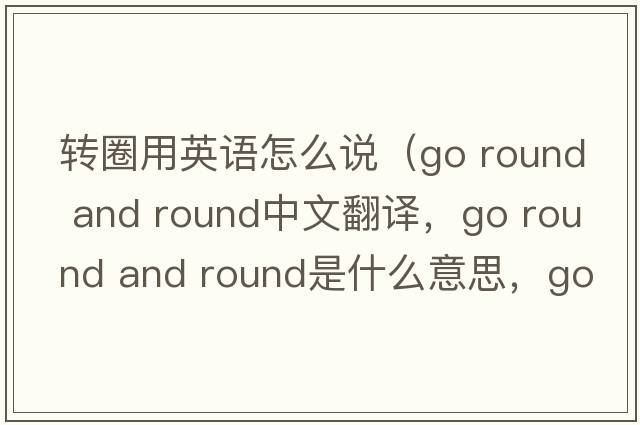 轉圈用英語(yǔ)怎么說(shuō)（go round and round中文翻譯，go round and round是什么意思，go round and round發(fā)音、用法及例句）