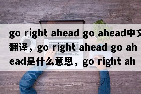 go right ahead go ahead中文翻譯，go right ahead go ahead是什么意思，go right ahead go ahead發(fā)音、用法及例句