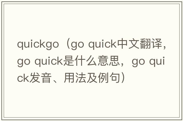 quickgo（go quick中文翻譯，go quick是什么意思，go quick發(fā)音、用法及例句）