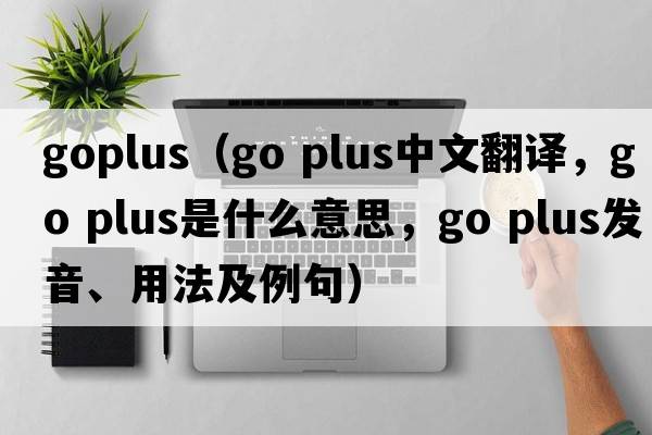 goplus（go plus中文翻譯，go plus是什么意思，go plus發(fā)音、用法及例句）