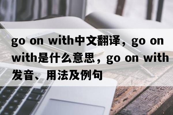 go on with中文翻譯，go on with是什么意思，go on with發(fā)音、用法及例句