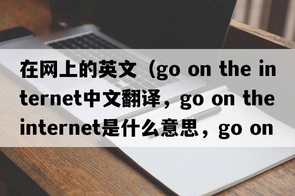 在網(wǎng)上的英文（go on the internet中文翻譯，go on the internet是什么意思，go on the internet發(fā)音、用法及例句）