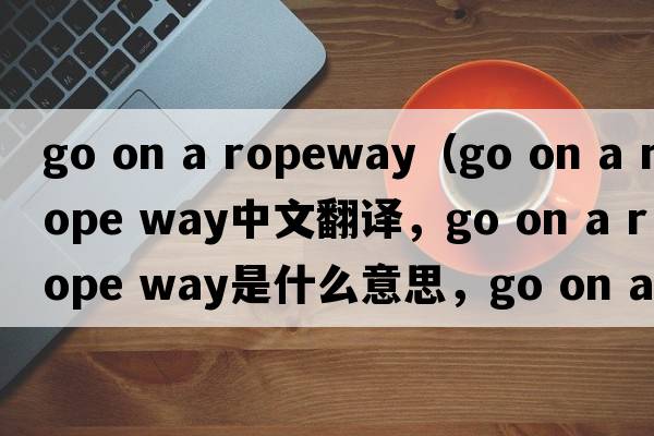 go on a ropeway（go on a rope way中文翻譯，go on a rope way是什么意思，go on a rope way發(fā)音、用法及例句）
