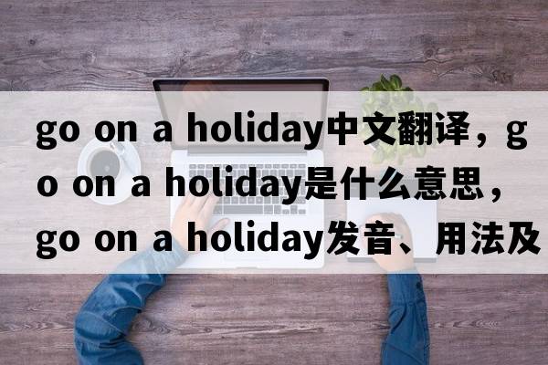 go on a holiday中文翻譯，go on a holiday是什么意思，go on a holiday發(fā)音、用法及例句