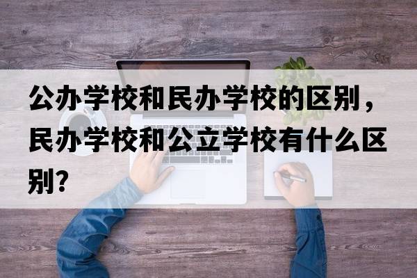 公辦學(xué)校和民辦學(xué)校的區別，民辦學(xué)校和公立學(xué)校有什么區別？