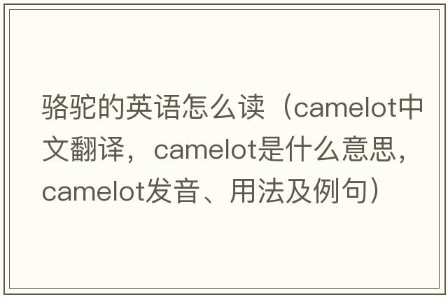 駱駝的英語(yǔ)怎么讀（camelot中文翻譯，camelot是什么意思，camelot發(fā)音、用法及例句）