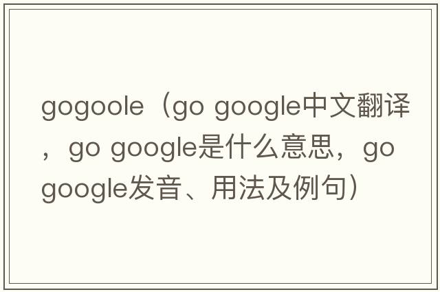 gogoole（go google中文翻譯，go google是什么意思，go google發(fā)音、用法及例句）