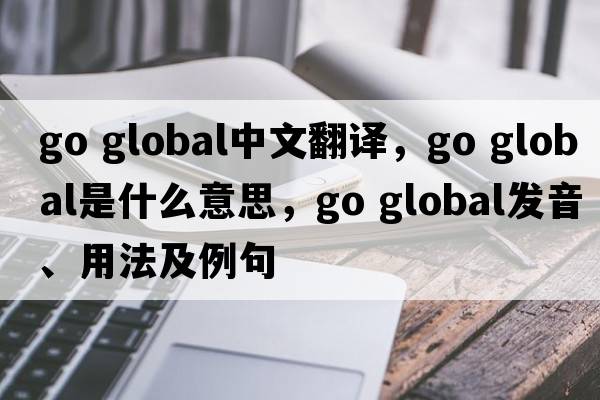 go global中文翻譯，go global是什么意思，go global發(fā)音、用法及例句
