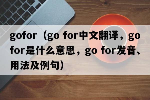 gofor（go for中文翻譯，go for是什么意思，go for發(fā)音、用法及例句）