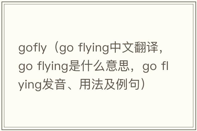 gofly（go flying中文翻譯，go flying是什么意思，go flying發(fā)音、用法及例句）