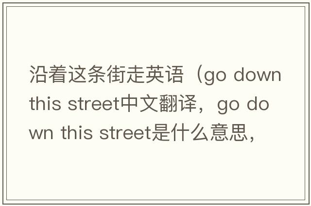 沿著(zhù)這條街走英語(yǔ)（go down this street中文翻譯，go down this street是什么意思，go down this street發(fā)音、用法及例句）