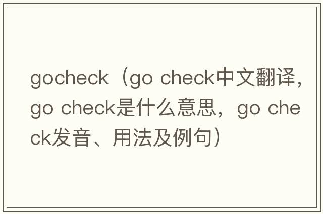 gocheck（go check中文翻譯，go check是什么意思，go check發(fā)音、用法及例句）
