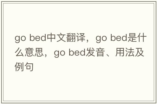 go bed中文翻譯，go bed是什么意思，go bed發(fā)音、用法及例句