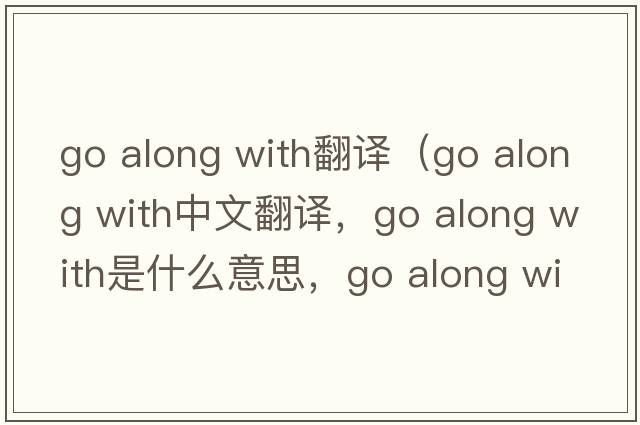 go along with翻譯（go along with中文翻譯，go along with是什么意思，go along with發(fā)音、用法及例句）