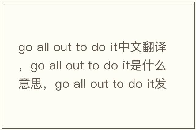 go all out to do it中文翻譯，go all out to do it是什么意思，go all out to do it發(fā)音、用法及例句