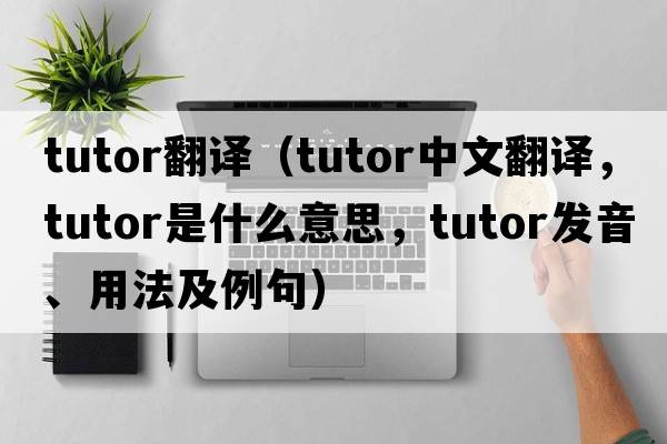 tutor翻譯（tutor中文翻譯，tutor是什么意思，tutor發(fā)音、用法及例句）