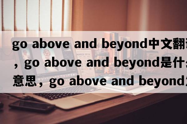 go above and beyond中文翻譯，go above and beyond是什么意思，go above and beyond發(fā)音、用法及例句