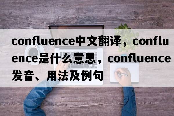 confluence中文翻譯，confluence是什么意思，confluence發(fā)音、用法及例句