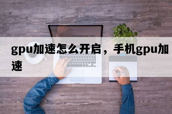 gpu加速怎么開(kāi)啟，手機gpu加速