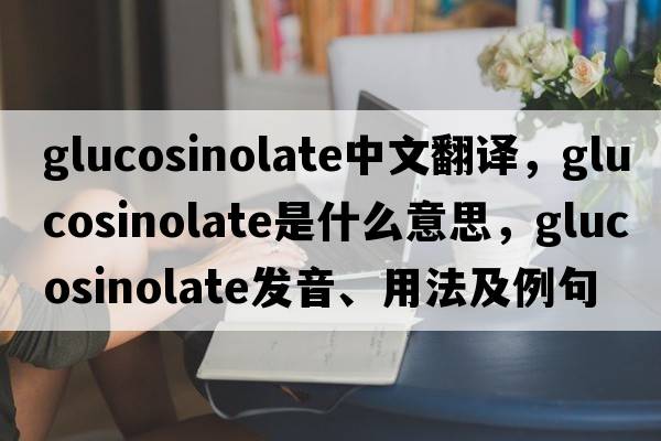 glucosinolate中文翻譯，glucosinolate是什么意思，glucosinolate發(fā)音、用法及例句
