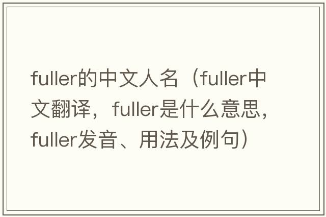 fuller的中文人名（fuller中文翻譯，fuller是什么意思，fuller發(fā)音、用法及例句）