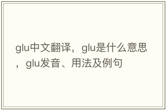glu中文翻譯，glu是什么意思，glu發(fā)音、用法及例句