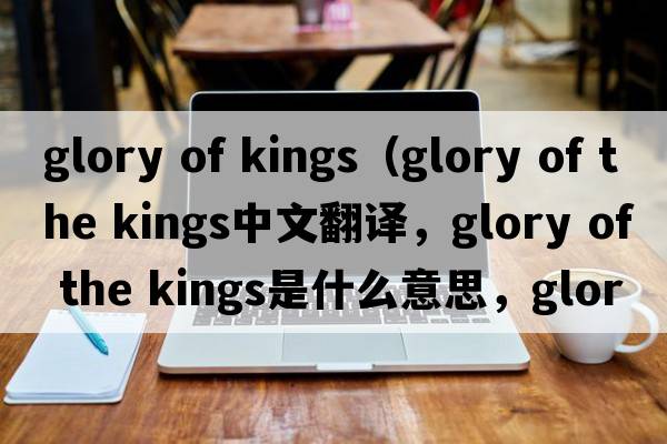 glory of kings（glory of the kings中文翻譯，glory of the kings是什么意思，glory of the kings發(fā)音、用法及例句）