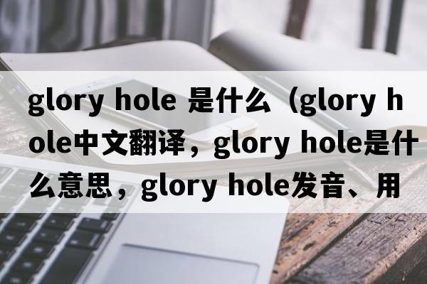 glory hole 是什么（glory hole中文翻譯，glory hole是什么意思，glory hole發(fā)音、用法及例句）
