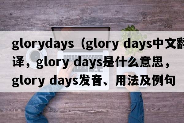 glorydays（glory days中文翻譯，glory days是什么意思，glory days發(fā)音、用法及例句）