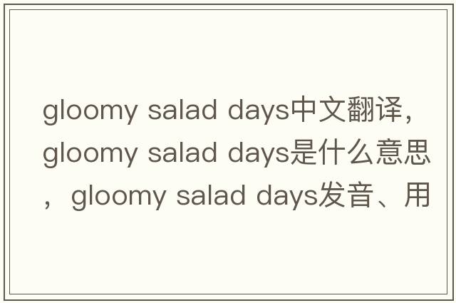 gloomy salad days中文翻譯，gloomy salad days是什么意思，gloomy salad days發(fā)音、用法及例句