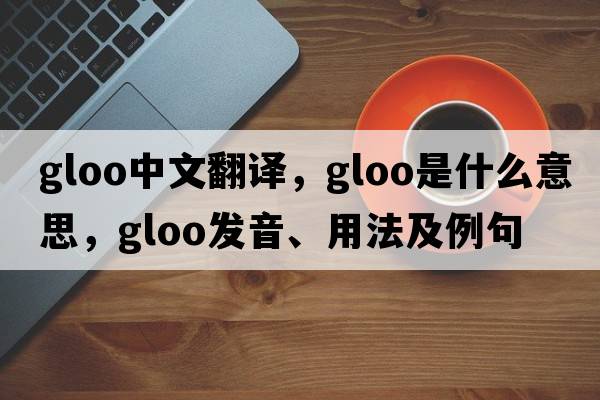 gloo中文翻譯，gloo是什么意思，gloo發(fā)音、用法及例句