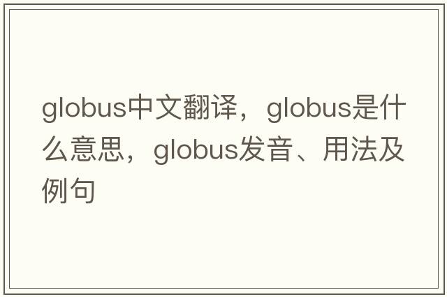 globus中文翻譯，globus是什么意思，globus發(fā)音、用法及例句