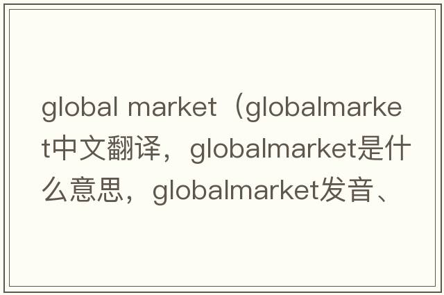 global market（globalmarket中文翻譯，globalmarket是什么意思，globalmarket發(fā)音、用法及例句）