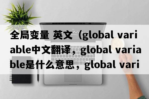 全局變量 英文（global variable中文翻譯，global variable是什么意思，global variable發(fā)音、用法及例句）