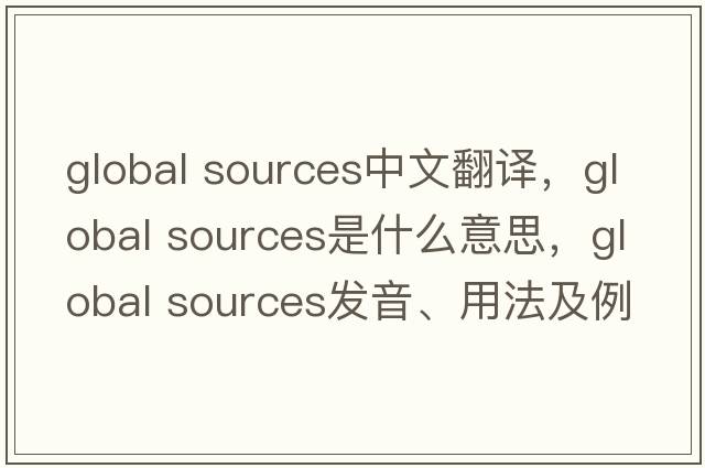 global sources中文翻譯，global sources是什么意思，global sources發(fā)音、用法及例句