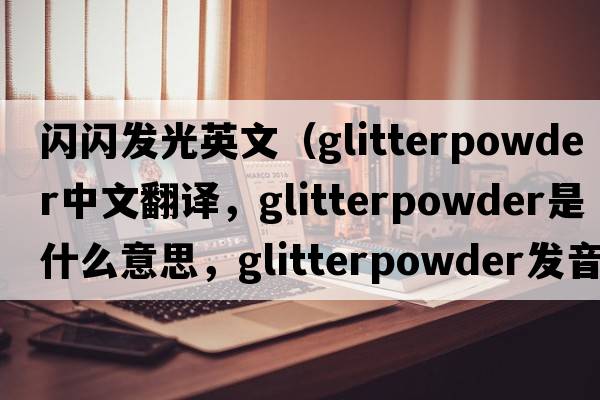 閃閃發(fā)光英文（glitterpowder中文翻譯，glitterpowder是什么意思，glitterpowder發(fā)音、用法及例句）